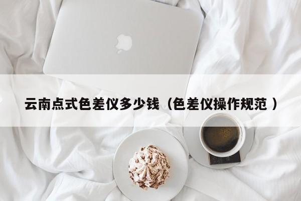 云南點式色差儀多少錢（色差儀操作規(guī)范 ）