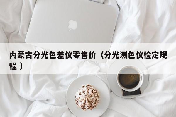 內(nèi)蒙古分光色差儀零售價（分光測色儀檢定規(guī)程 ）