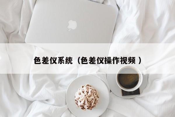 色差儀系統(tǒng)（色差儀操作視頻 ）