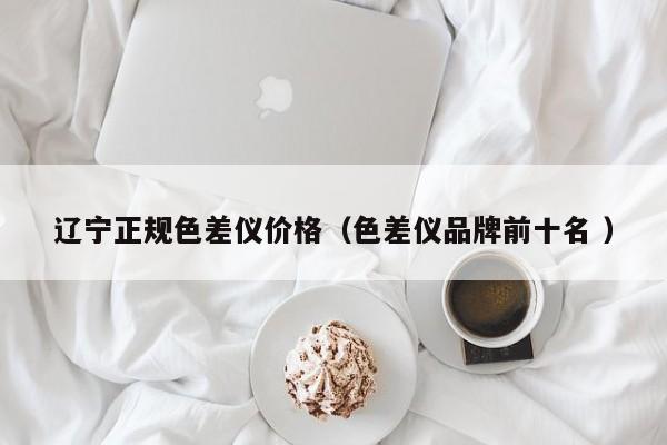 遼寧正規(guī)色差儀價格（色差儀品牌前十名 ）