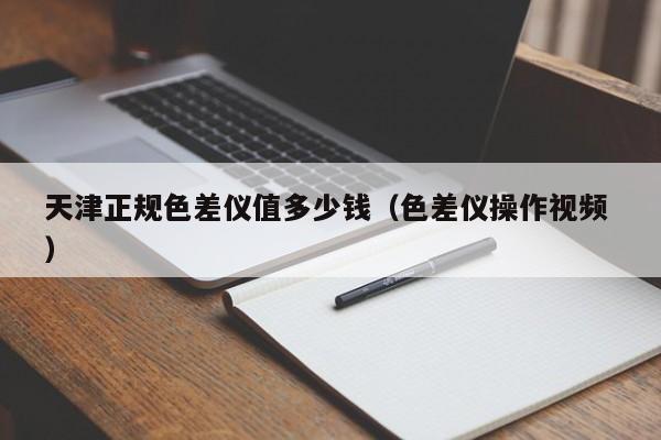 天津正規(guī)色差儀值多少錢（色差儀操作視頻 ）