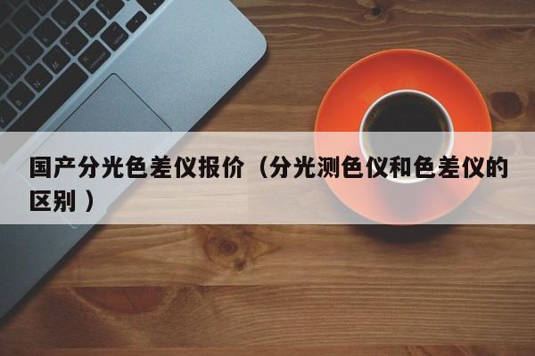 國產分光色差儀報價（分光測色儀和色差儀的區(qū)別 ）