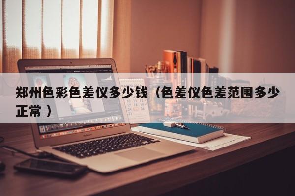 鄭州色彩色差儀多少錢(qián)（色差儀色差范圍多少正常 ）