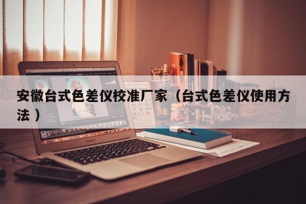 安徽臺(tái)式色差儀校準(zhǔn)廠家（臺(tái)式色差儀使用方法 ）