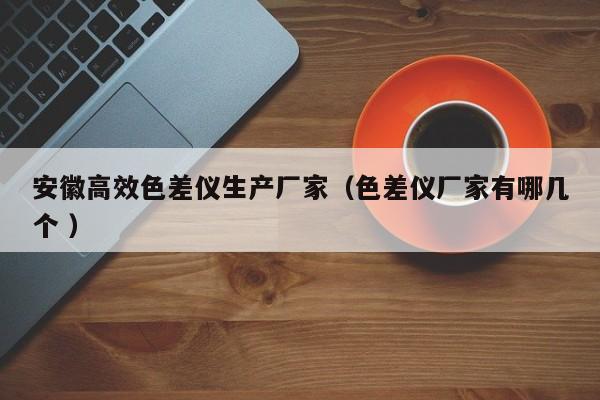 安徽高效色差儀生產(chǎn)廠家（色差儀廠家有哪幾個 ）