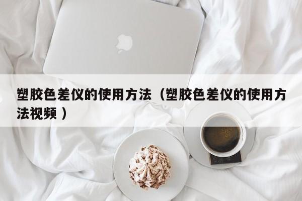 塑膠色差儀的使用方法（塑膠色差儀的使用方法視頻 ）