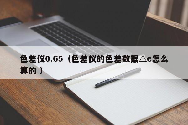 色差儀0.65（色差儀的色差數(shù)據(jù)△e怎么算的 ）