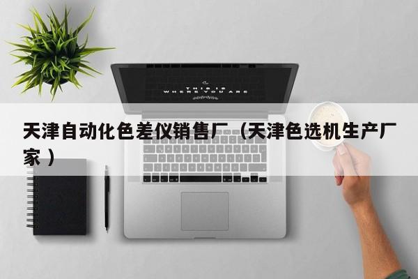 天津自動化色差儀銷售廠（天津色選機(jī)生產(chǎn)廠家 ）