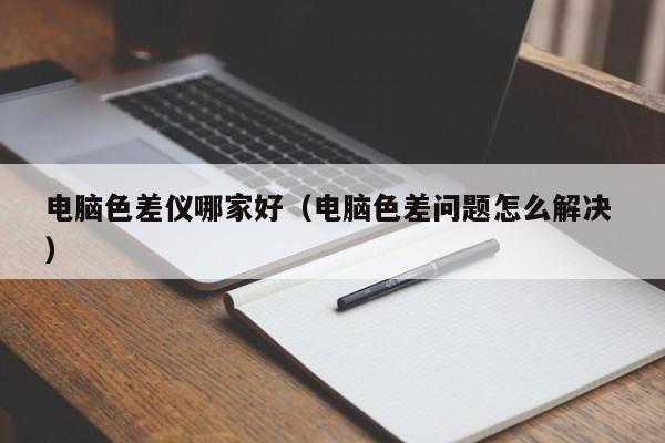 電腦色差儀哪家好（電腦色差問(wèn)題怎么解決 ）
