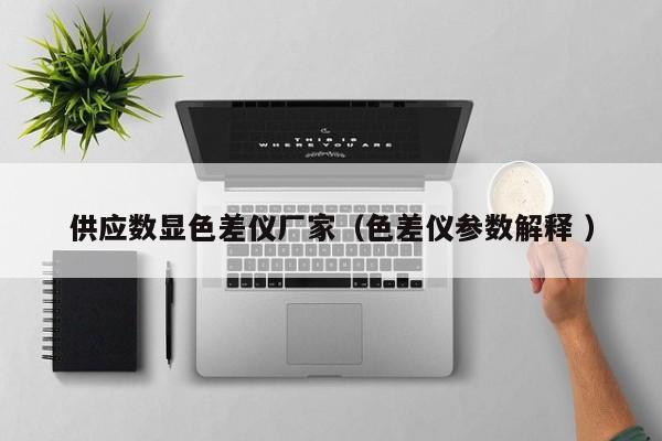 供應(yīng)數(shù)顯色差儀廠家（色差儀參數(shù)解釋 ）