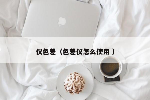 儀色差（色差儀怎么使用 ）