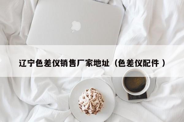 遼寧色差儀銷售廠家地址（色差儀配件 ）