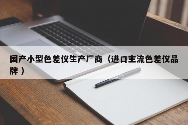 國(guó)產(chǎn)小型色差儀生產(chǎn)廠商（進(jìn)口主流色差儀品牌 ）