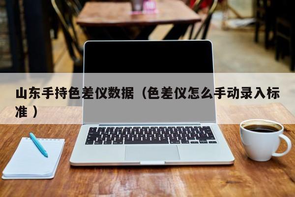 山東手持色差儀數(shù)據(jù)（色差儀怎么手動(dòng)錄入標(biāo)準(zhǔn) ）