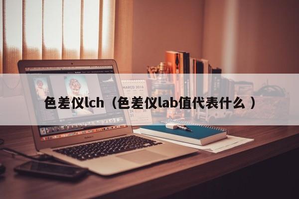 色差儀lch（色差儀lab值代表什么 ）