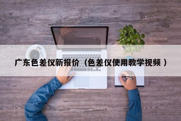 廣東色差儀新報價（色差儀使用教學視頻 ）