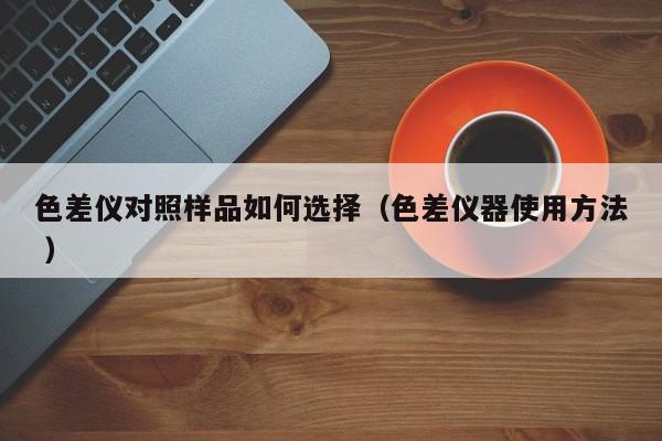 色差儀對照樣品如何選擇（色差儀器使用方法 ）