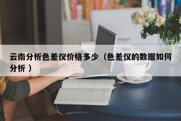 云南分析色差儀價格多少（色差儀的數(shù)據(jù)如何分析 ）