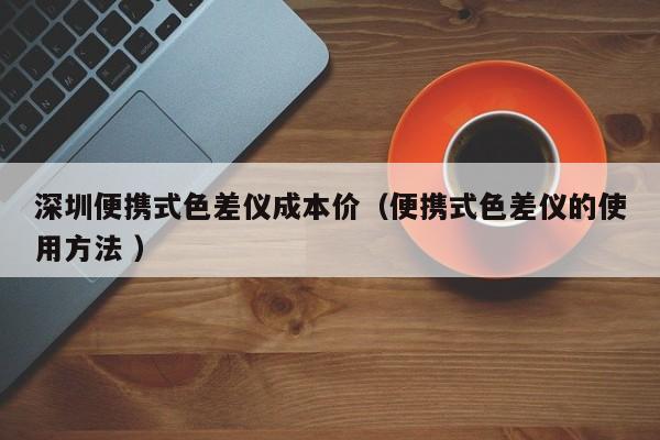 深圳便攜式色差儀成本價(jià)（便攜式色差儀的使用方法 ）