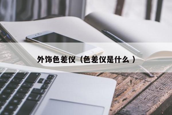 外飾色差儀（色差儀是什么 ）