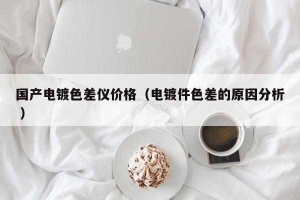 國產(chǎn)電鍍色差儀價格（電鍍件色差的原因分析 ）