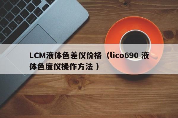 LCM液體色差儀價格（lico690 液體色度儀操作方法 ）
