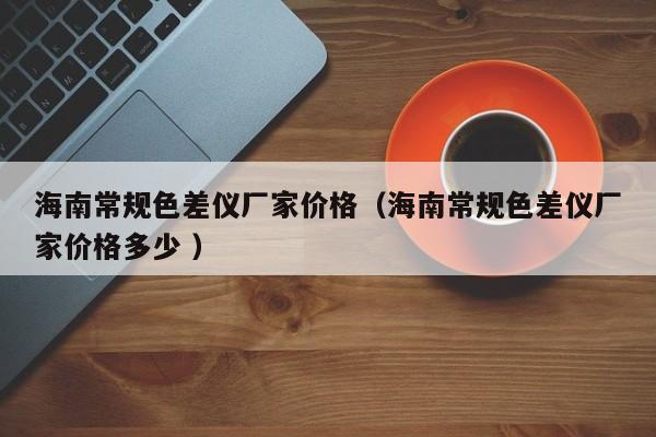 海南常規(guī)色差儀廠家價格（海南常規(guī)色差儀廠家價格多少 ）