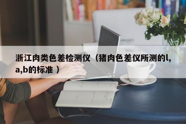 浙江肉類色差檢測儀（豬肉色差儀所測的l,a,b的標準 ）