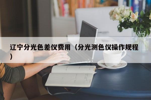 遼寧分光色差儀費用（分光測色儀操作規(guī)程 ）