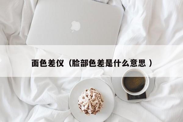 面色差儀（臉部色差是什么意思 ）