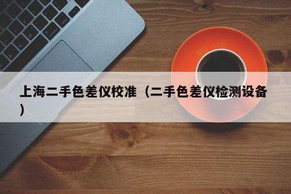 上海二手色差儀校準(zhǔn)（二手色差儀檢測設(shè)備 ）
