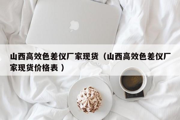 山西高效色差儀廠家現(xiàn)貨（山西高效色差儀廠家現(xiàn)貨價(jià)格表 ）