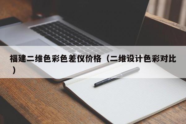 福建二維色彩色差儀價(jià)格（二維設(shè)計(jì)色彩對(duì)比 ）