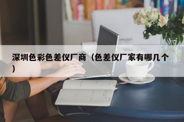 深圳色彩色差儀廠商（色差儀廠家有哪幾個(gè) ）