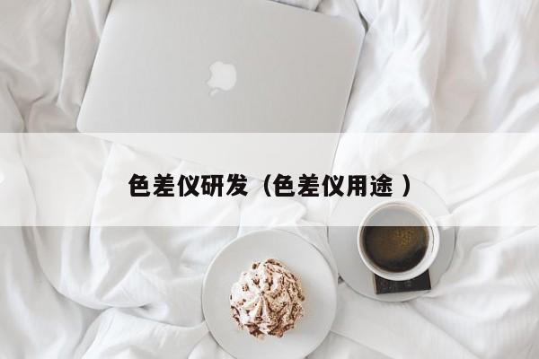 色差儀研發(fā)（色差儀用途 ）