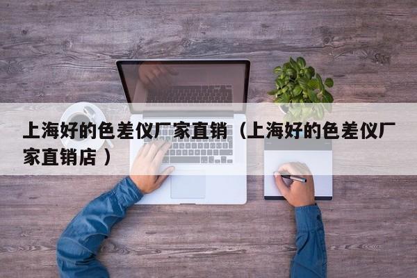 上海好的色差儀廠家直銷（上海好的色差儀廠家直銷店 ）