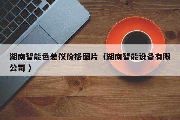 湖南智能色差儀價(jià)格圖片（湖南智能設(shè)備有限公司 ）