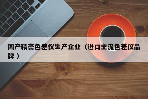 國產(chǎn)精密色差儀生產(chǎn)企業(yè)（進口主流色差儀品牌 ）