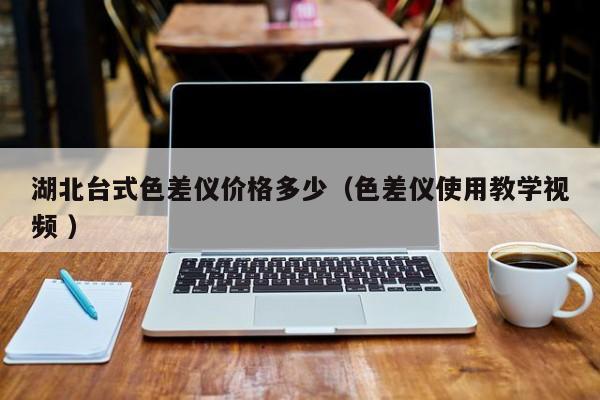 湖北臺式色差儀價格多少（色差儀使用教學(xué)視頻 ）