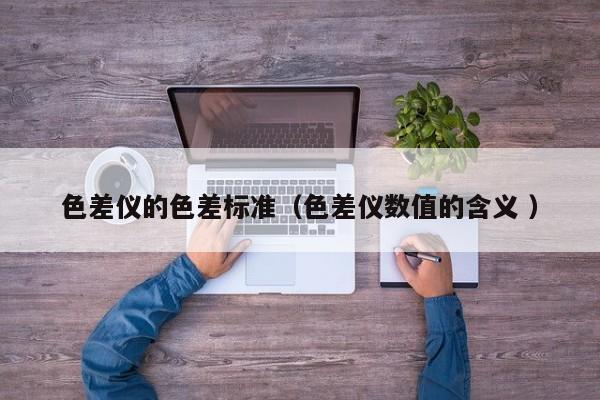 色差儀的色差標(biāo)準(zhǔn)（色差儀數(shù)值的含義 ）