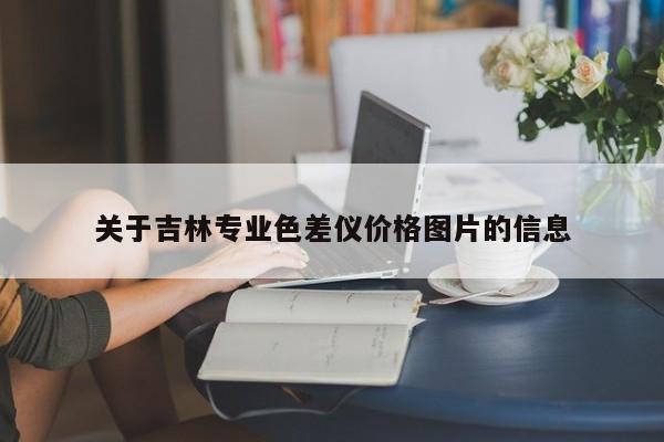 關(guān)于吉林專業(yè)色差儀價(jià)格圖片的信息