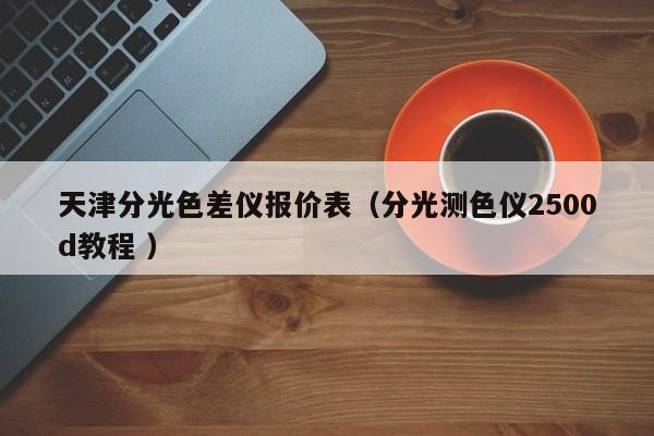 天津分光色差儀報(bào)價(jià)表（分光測色儀2500d教程 ）