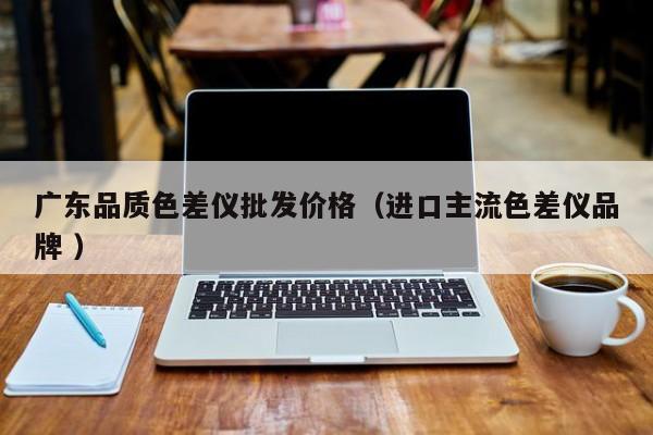 廣東品質(zhì)色差儀批發(fā)價格（進口主流色差儀品牌 ）