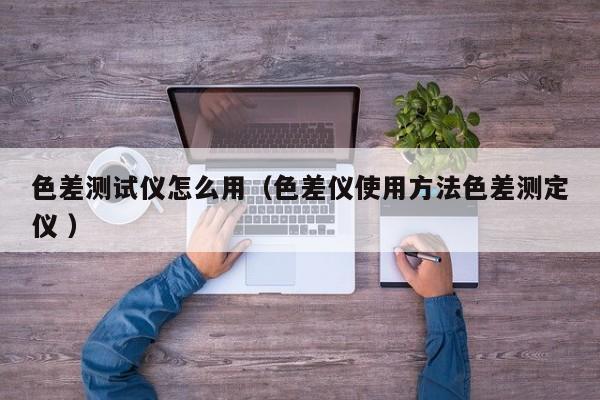 色差測(cè)試儀怎么用（色差儀使用方法色差測(cè)定儀 ）