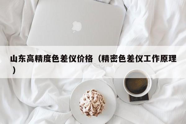 山東高精度色差儀價格（精密色差儀工作原理 ）