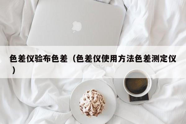 色差儀驗布色差（色差儀使用方法色差測定儀 ）
