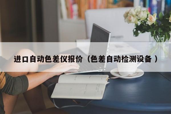 進(jìn)口自動(dòng)色差儀報(bào)價(jià)（色差自動(dòng)檢測(cè)設(shè)備 ）