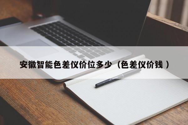 安徽智能色差儀價(jià)位多少（色差儀價(jià)錢(qián) ）