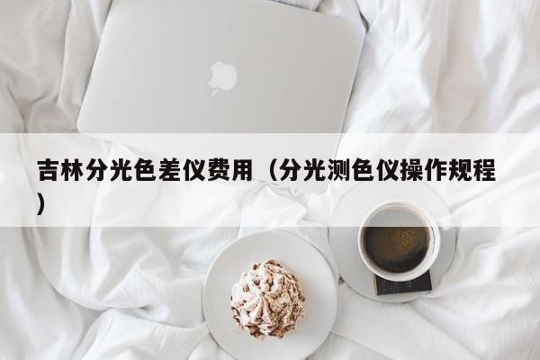 吉林分光色差儀費(fèi)用（分光測(cè)色儀操作規(guī)程 ）