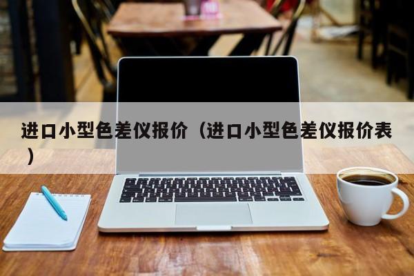 進(jìn)口小型色差儀報(bào)價(jià)（進(jìn)口小型色差儀報(bào)價(jià)表 ）